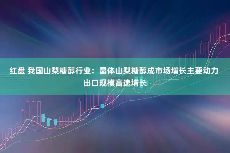 红盘 我国山梨糖醇行业：晶体山梨糖醇成市场增长主要动力 出口规模高速增长