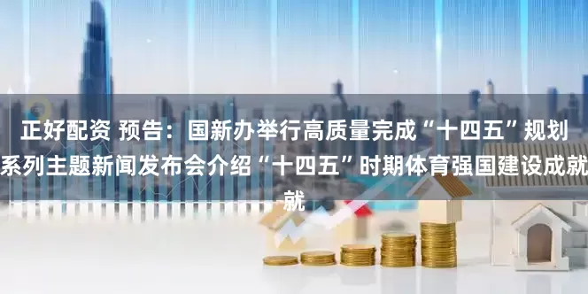 正好配资 预告：国新办举行高质量完成“十四五”规划系列主题新闻发布会介绍“十四五”时期体育强国建设成就
