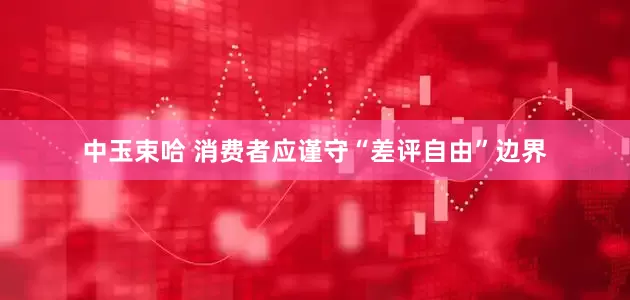 中玉束哈 消费者应谨守“差评自由”边界