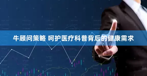 牛顾问策略 呵护医疗科普背后的健康需求