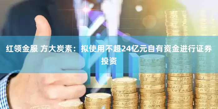 红领金服 方大炭素：拟使用不超24亿元自有资金进行证券投资