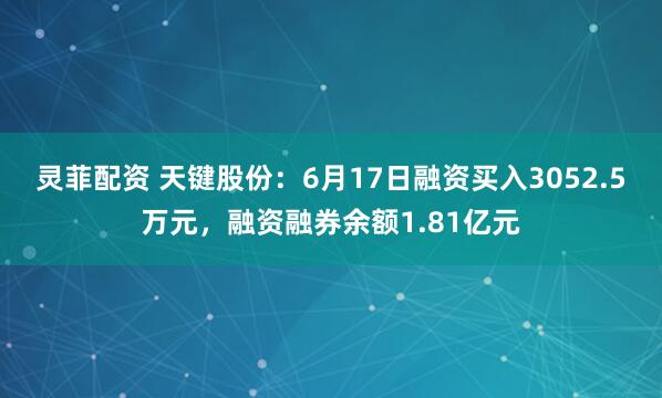 灵菲配资 天键股份：6月17日融资买入3052.5万元，融资融券余额1.81亿元