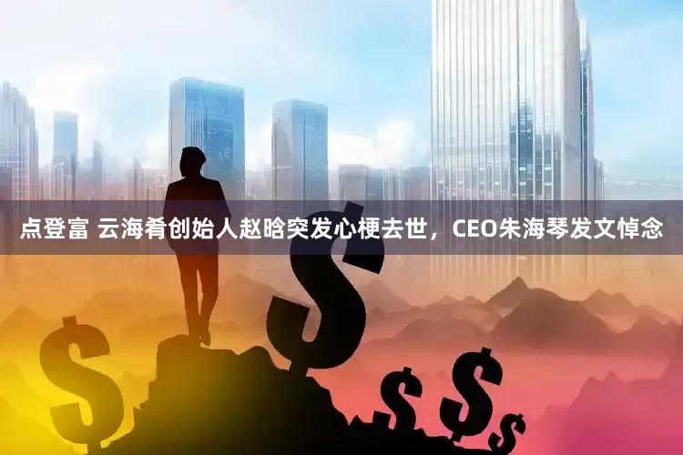 点登富 云海肴创始人赵晗突发心梗去世，CEO朱海琴发文悼念