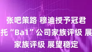 张吧策路 穆迪授予冠君产业信托“Ba1”公司家族评级 展望稳定
