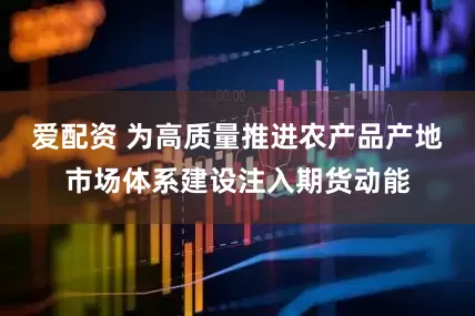 爱配资 为高质量推进农产品产地市场体系建设注入期货动能